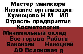 Мастер маникюра › Название организации ­ Кузнецова Н.М., ИП › Отрасль предприятия ­ Косметология › Минимальный оклад ­ 1 - Все города Работа » Вакансии   . Ненецкий АО,Волоковая д.